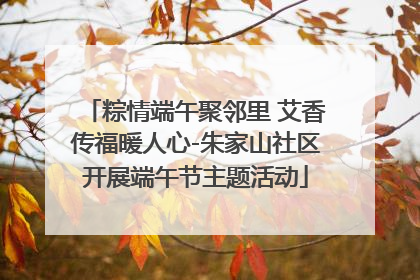 粽情端午聚邻里 艾香传福暖人心-朱家山社区开展端午节主题活动