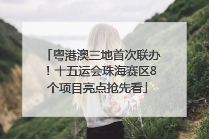 粤港澳三地首次联办！十五运会珠海赛区8个项目亮点抢先看