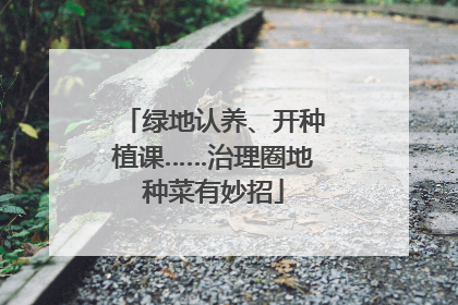 绿地认养、开种植课……治理圈地种菜有妙招