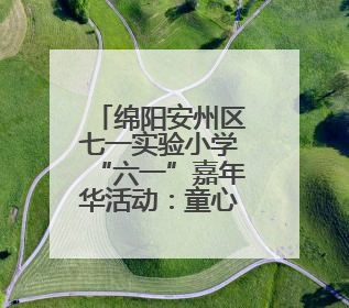 绵阳安州区七一实验小学“六一”嘉年华活动：童心筑梦，快乐成长