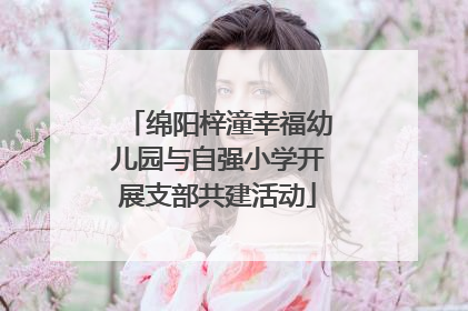 绵阳梓潼幸福幼儿园与自强小学开展支部共建活动