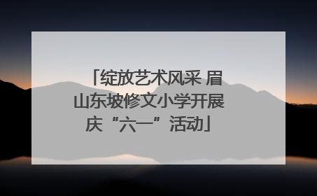 绽放艺术风采 眉山东坡修文小学开展庆“六一”活动