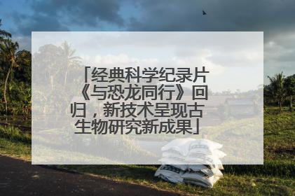 经典科学纪录片《与恐龙同行》回归，新技术呈现古生物研究新成果