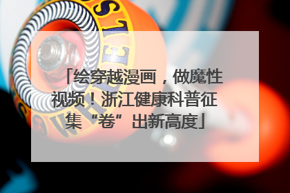 绘穿越漫画，做魔性视频！浙江健康科普征集“卷”出新高度