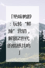 绝味鸭脖：玩转“鲜辣”营销，解锁Z世代的情感共鸣
