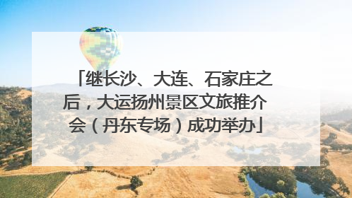 继长沙、大连、石家庄之后，大运扬州景区文旅推介会（丹东专场）成功举办