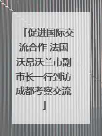 促进国际交流合作 法国沃昂沃兰市副市长一行到访成都考察交流