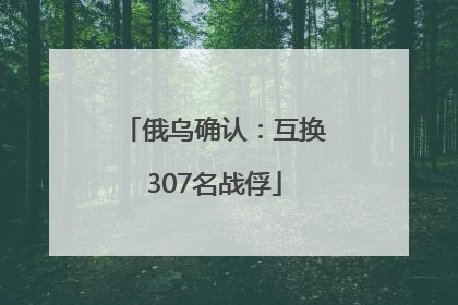 俄乌确认：互换307名战俘