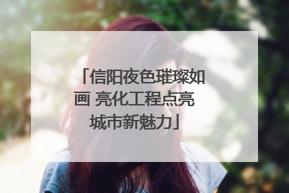 信阳夜色璀璨如画 亮化工程点亮城市新魅力