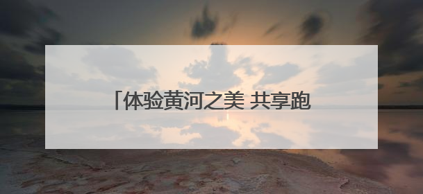 体验黄河之美 共享跑步之乐 “美丽中国·全民健身跑”走进郑州