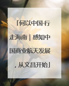 何以中国·行走海南｜感知中国商业航天发展，从文昌开始