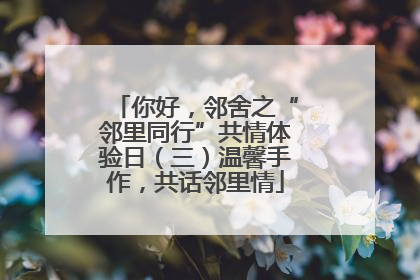 你好，邻舍之“邻里同行”共情体验日（三）温馨手作，共话邻里情