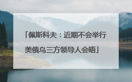 佩斯科夫：近期不会举行美俄乌三方领导人会晤