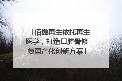 佰傲再生依托再生医学，打造口腔骨修复国产化创新方案