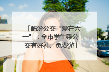 临汾公交“爱在六一”：全市学生乘公交有好礼、免费游