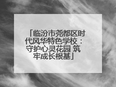 临汾市尧都区时代风华特色学校：守护心灵花园 筑牢成长根基