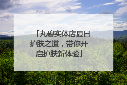 丸碧实体店夏日护肤之道，带你开启护肤新体验