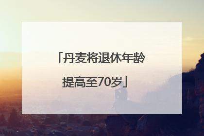 丹麦将退休年龄提高至70岁