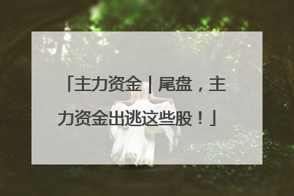 主力资金｜尾盘，主力资金出逃这些股！