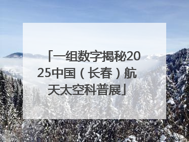 一组数字揭秘2025中国（长春）航天太空科普展