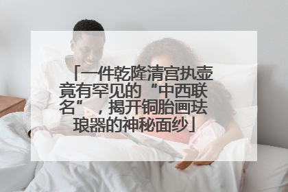 一件乾隆清宫执壶竟有罕见的“中西联名”，揭开铜胎画珐琅器的神秘面纱