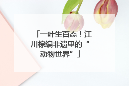 一叶生百态！江川棕编非遗里的“动物世界”
