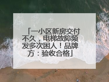一小区新房交付不久，电梯故障频发多次困人！品牌方：验收合格