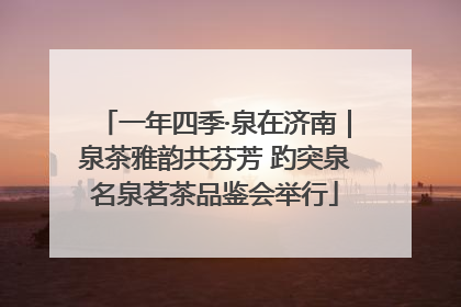 一年四季·泉在济南｜泉茶雅韵共芬芳 趵突泉名泉茗茶品鉴会举行