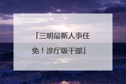 三明最新人事任免！涉厅级干部