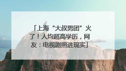 上海“大叔男团”火了！人均超高学历，网友：电视剧照进现实
