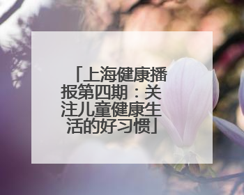 上海健康播报第四期：关注儿童健康生活的好习惯