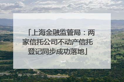 上海金融监管局：两家信托公司不动产信托登记同步成功落地
