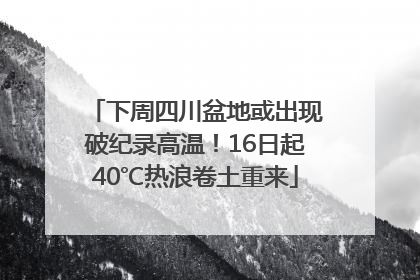 下周四川盆地或出现破纪录高温！16日起40℃热浪卷土重来