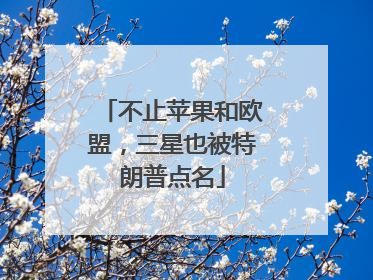 不止苹果和欧盟，三星也被特朗普点名