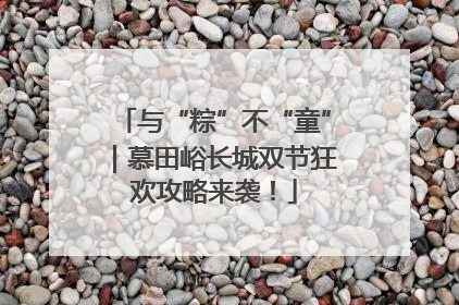 与“粽”不“童”｜慕田峪长城双节狂欢攻略来袭！