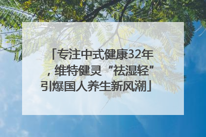 专注中式健康32年，维特健灵“祛湿轻”引爆国人养生新风潮