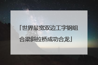 世界最宽双边工字钢组合梁斜拉桥成功合龙