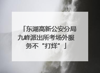 东湖高新公安分局九峰派出所考场外服务不“打烊”