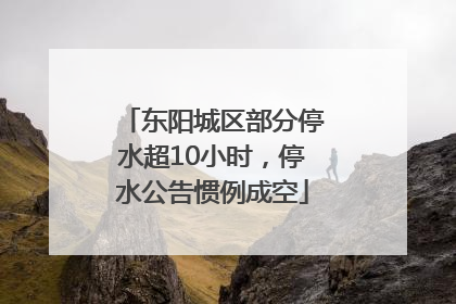 东阳城区部分停水超10小时，停水公告惯例成空
