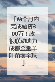 两个月内完成融资300万！政银联动助力成都金堂羊肚菌卖全球