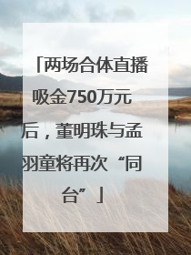 两场合体直播吸金750万元后，董明珠与孟羽童将再次“同台”