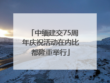 中缅建交75周年庆祝活动在内比都隆重举行