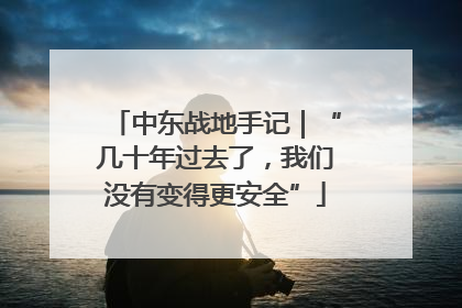 中东战地手记｜“几十年过去了，我们没有变得更安全”