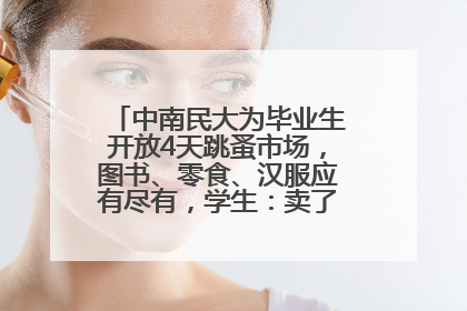 中南民大为毕业生开放4天跳蚤市场，图书、零食、汉服应有尽有，学生：卖了几十个手串