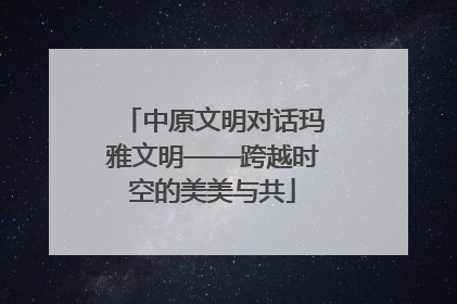 中原文明对话玛雅文明——跨越时空的美美与共
