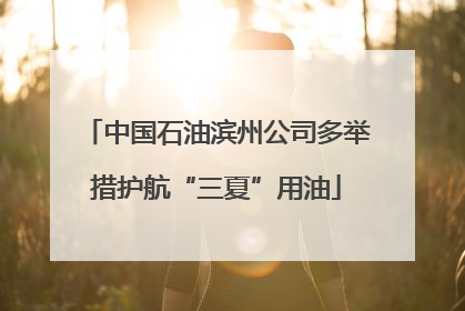 中国石油滨州公司多举措护航“三夏”用油