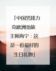 中国男排力克欧洲劲旅 主帅海宁：这是一份最好的生日礼物