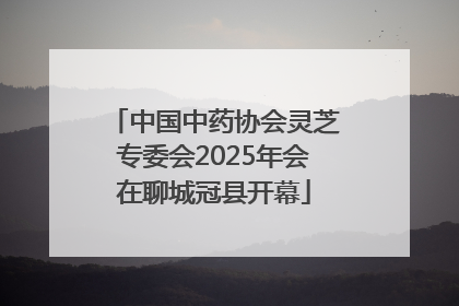 中国中药协会灵芝专委会2025年会在聊城冠县开幕