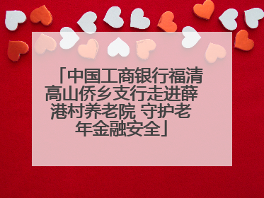 中国工商银行福清高山侨乡支行走进薛港村养老院 守护老年金融安全
