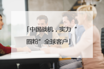 中国战机，实力“圈粉”全球客户